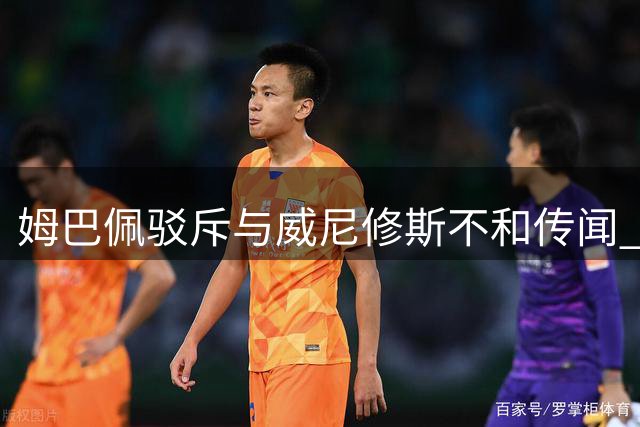 姆巴佩驳斥与威尼修斯不和传闻 强调夺冠共同目标